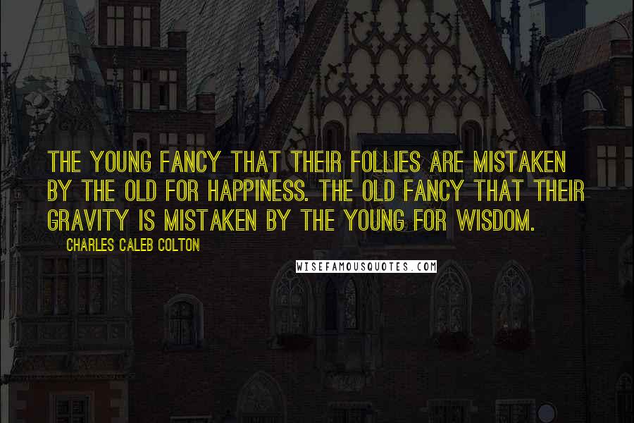 Charles Caleb Colton Quotes: The young fancy that their follies are mistaken by the old for happiness. The old fancy that their gravity is mistaken by the young for wisdom.