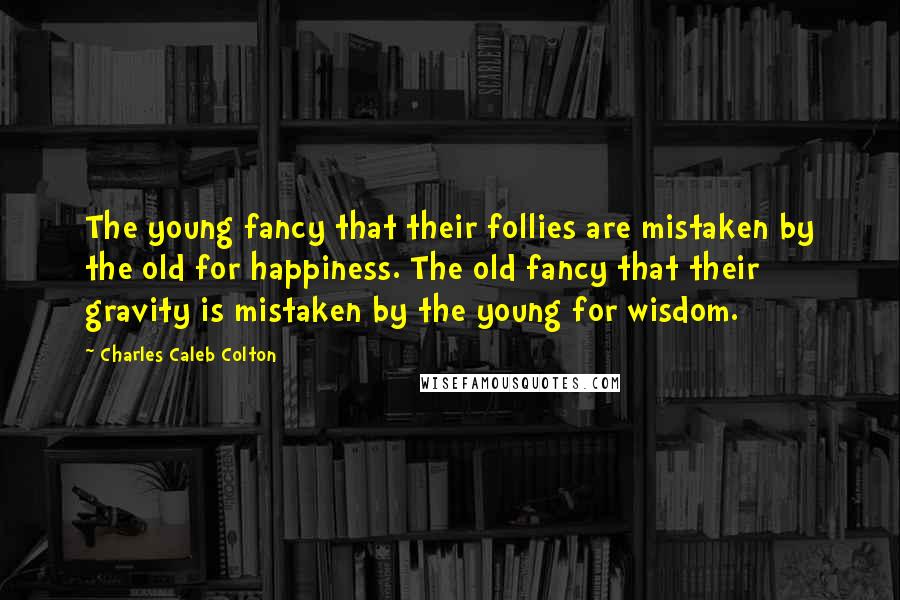 Charles Caleb Colton Quotes: The young fancy that their follies are mistaken by the old for happiness. The old fancy that their gravity is mistaken by the young for wisdom.