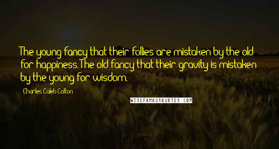 Charles Caleb Colton Quotes: The young fancy that their follies are mistaken by the old for happiness. The old fancy that their gravity is mistaken by the young for wisdom.