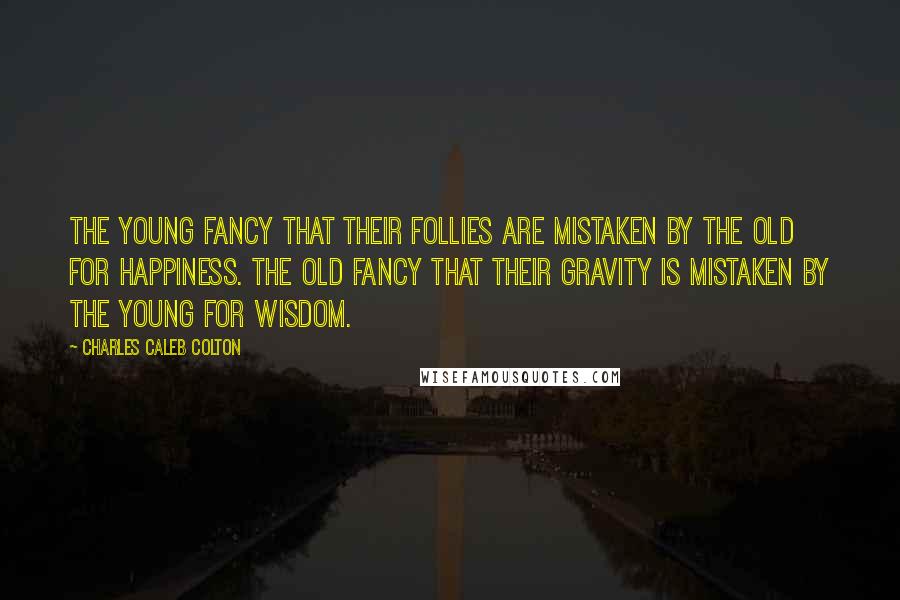 Charles Caleb Colton Quotes: The young fancy that their follies are mistaken by the old for happiness. The old fancy that their gravity is mistaken by the young for wisdom.