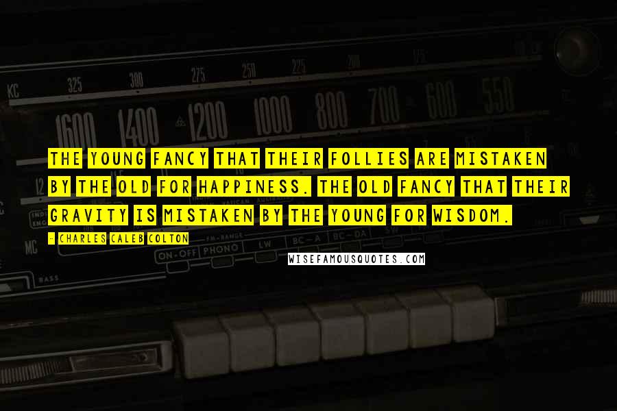Charles Caleb Colton Quotes: The young fancy that their follies are mistaken by the old for happiness. The old fancy that their gravity is mistaken by the young for wisdom.