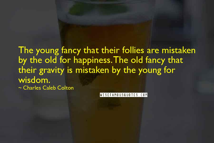Charles Caleb Colton Quotes: The young fancy that their follies are mistaken by the old for happiness. The old fancy that their gravity is mistaken by the young for wisdom.