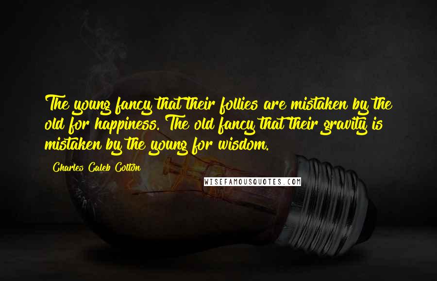 Charles Caleb Colton Quotes: The young fancy that their follies are mistaken by the old for happiness. The old fancy that their gravity is mistaken by the young for wisdom.
