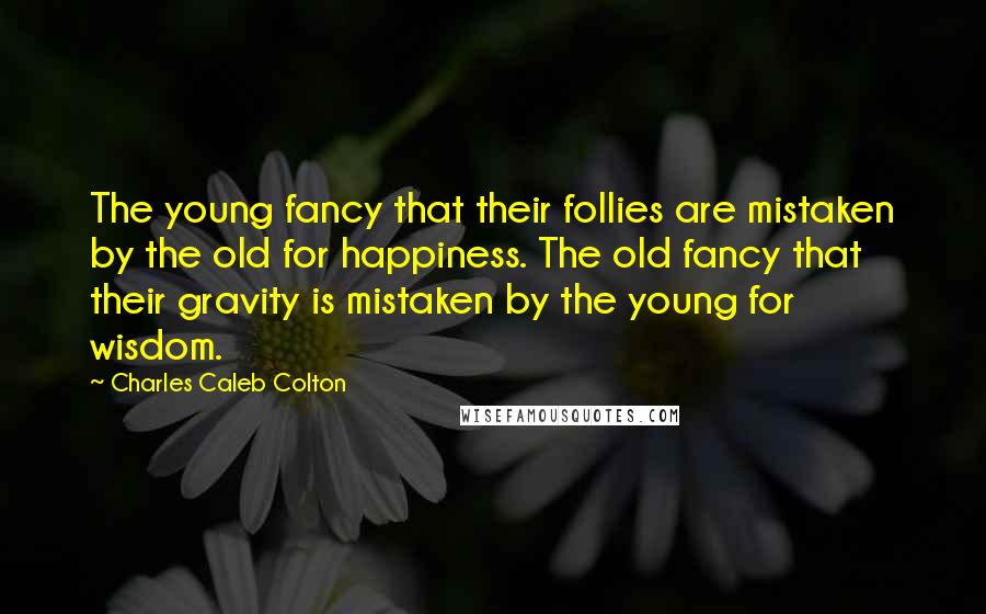 Charles Caleb Colton Quotes: The young fancy that their follies are mistaken by the old for happiness. The old fancy that their gravity is mistaken by the young for wisdom.