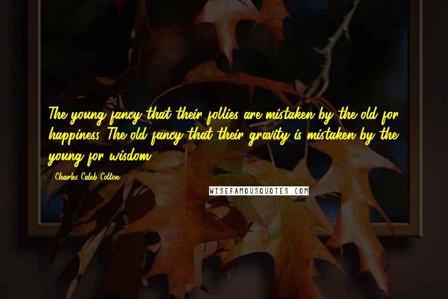 Charles Caleb Colton Quotes: The young fancy that their follies are mistaken by the old for happiness. The old fancy that their gravity is mistaken by the young for wisdom.