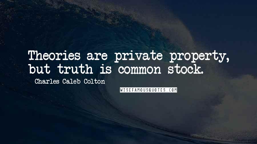 Charles Caleb Colton Quotes: Theories are private property, but truth is common stock.