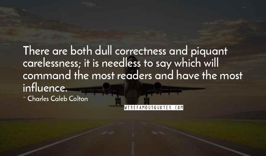 Charles Caleb Colton Quotes: There are both dull correctness and piquant carelessness; it is needless to say which will command the most readers and have the most influence.