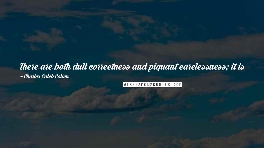 Charles Caleb Colton Quotes: There are both dull correctness and piquant carelessness; it is needless to say which will command the most readers and have the most influence.