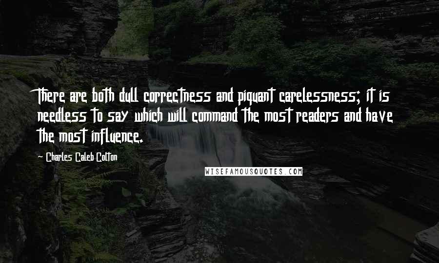 Charles Caleb Colton Quotes: There are both dull correctness and piquant carelessness; it is needless to say which will command the most readers and have the most influence.