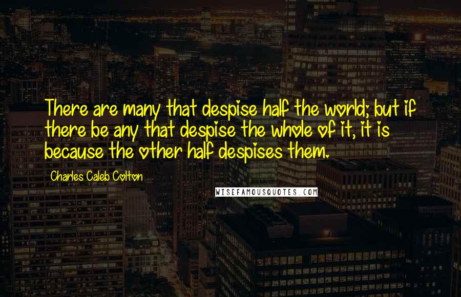 Charles Caleb Colton Quotes: There are many that despise half the world; but if there be any that despise the whole of it, it is because the other half despises them.