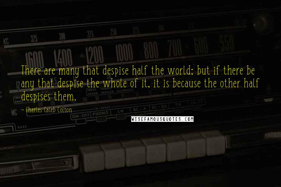 Charles Caleb Colton Quotes: There are many that despise half the world; but if there be any that despise the whole of it, it is because the other half despises them.