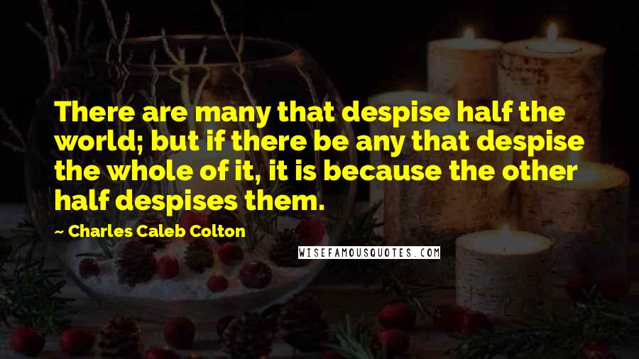 Charles Caleb Colton Quotes: There are many that despise half the world; but if there be any that despise the whole of it, it is because the other half despises them.