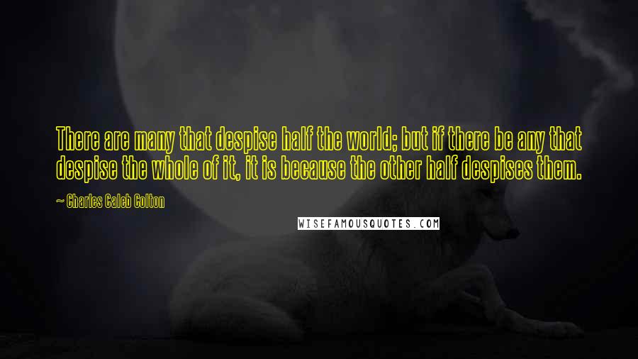 Charles Caleb Colton Quotes: There are many that despise half the world; but if there be any that despise the whole of it, it is because the other half despises them.