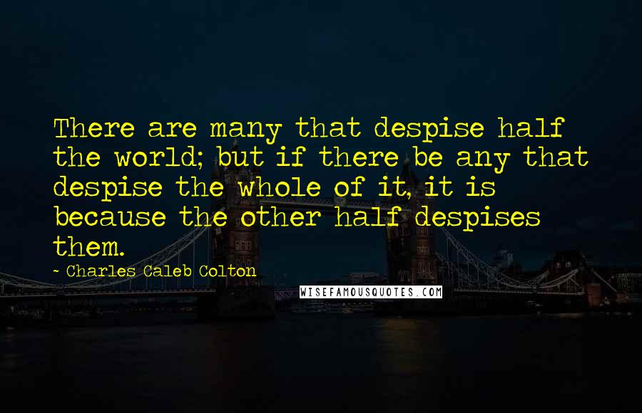 Charles Caleb Colton Quotes: There are many that despise half the world; but if there be any that despise the whole of it, it is because the other half despises them.