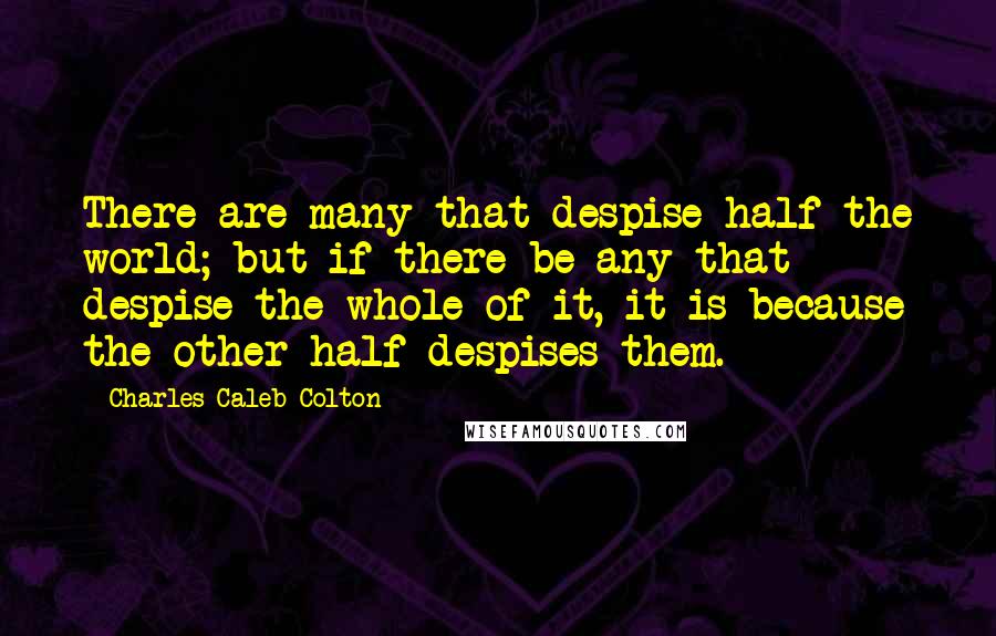 Charles Caleb Colton Quotes: There are many that despise half the world; but if there be any that despise the whole of it, it is because the other half despises them.