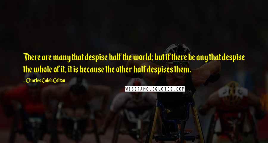 Charles Caleb Colton Quotes: There are many that despise half the world; but if there be any that despise the whole of it, it is because the other half despises them.