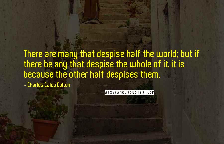 Charles Caleb Colton Quotes: There are many that despise half the world; but if there be any that despise the whole of it, it is because the other half despises them.