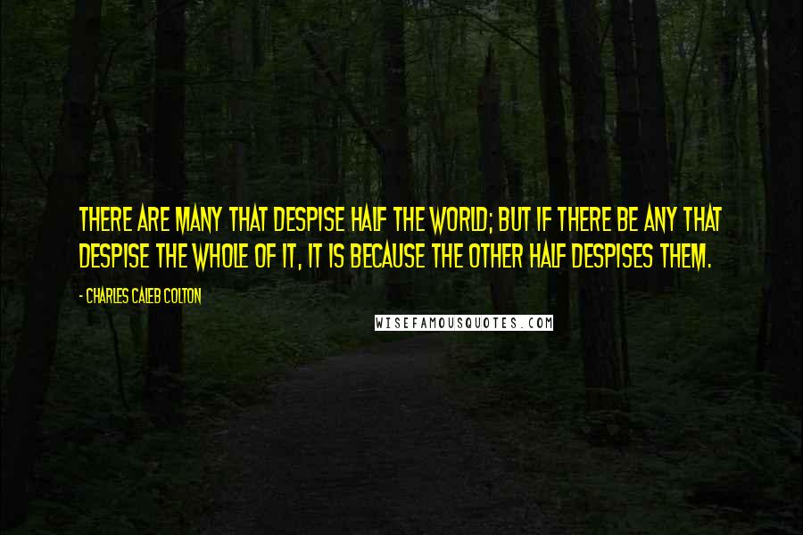 Charles Caleb Colton Quotes: There are many that despise half the world; but if there be any that despise the whole of it, it is because the other half despises them.