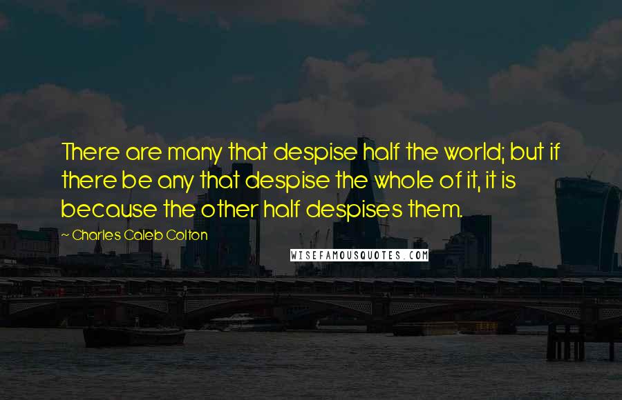 Charles Caleb Colton Quotes: There are many that despise half the world; but if there be any that despise the whole of it, it is because the other half despises them.