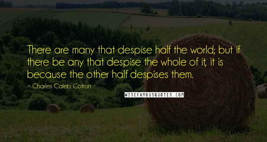 Charles Caleb Colton Quotes: There are many that despise half the world; but if there be any that despise the whole of it, it is because the other half despises them.
