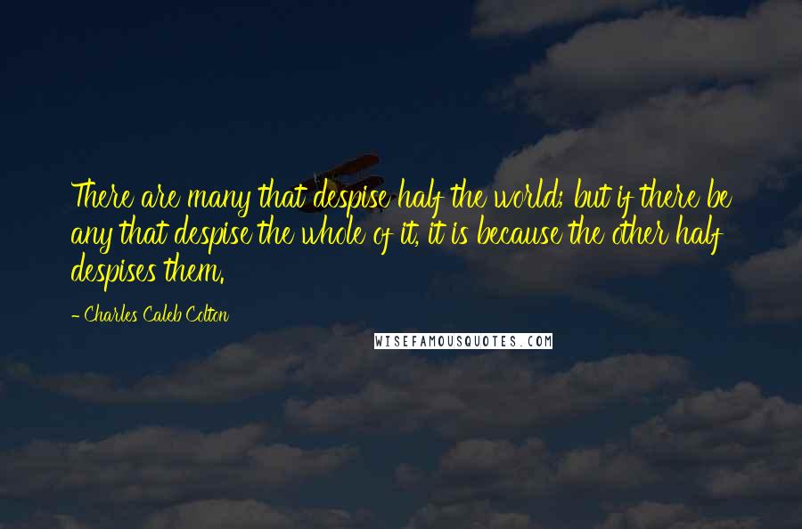 Charles Caleb Colton Quotes: There are many that despise half the world; but if there be any that despise the whole of it, it is because the other half despises them.