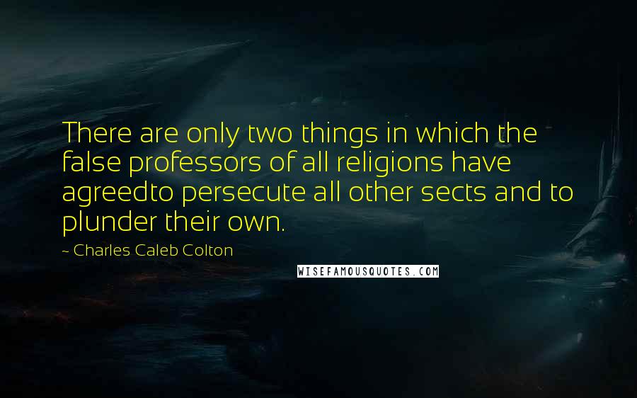 Charles Caleb Colton Quotes: There are only two things in which the false professors of all religions have agreedto persecute all other sects and to plunder their own.