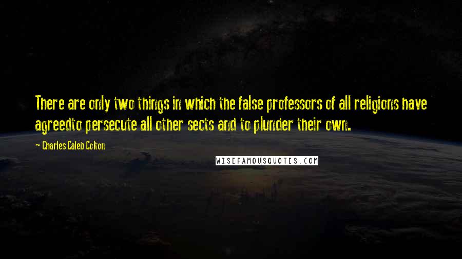 Charles Caleb Colton Quotes: There are only two things in which the false professors of all religions have agreedto persecute all other sects and to plunder their own.