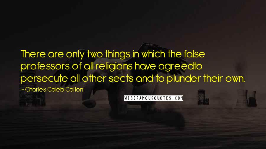 Charles Caleb Colton Quotes: There are only two things in which the false professors of all religions have agreedto persecute all other sects and to plunder their own.