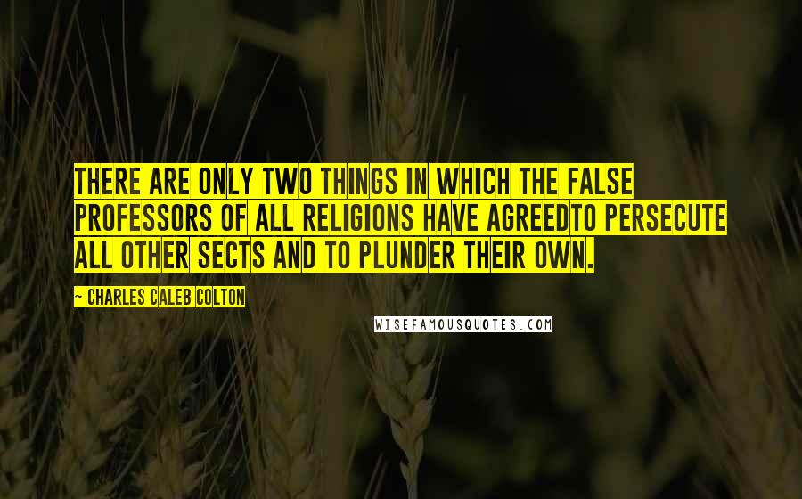 Charles Caleb Colton Quotes: There are only two things in which the false professors of all religions have agreedto persecute all other sects and to plunder their own.