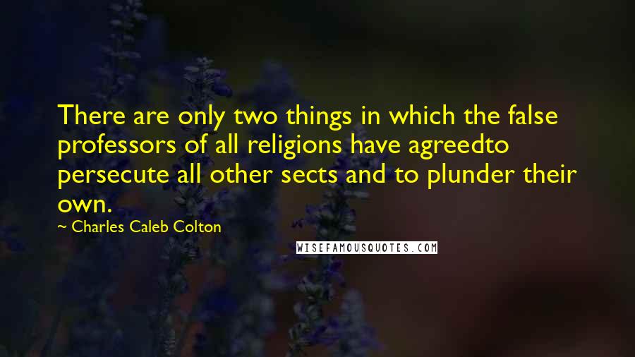 Charles Caleb Colton Quotes: There are only two things in which the false professors of all religions have agreedto persecute all other sects and to plunder their own.