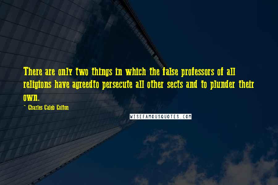 Charles Caleb Colton Quotes: There are only two things in which the false professors of all religions have agreedto persecute all other sects and to plunder their own.