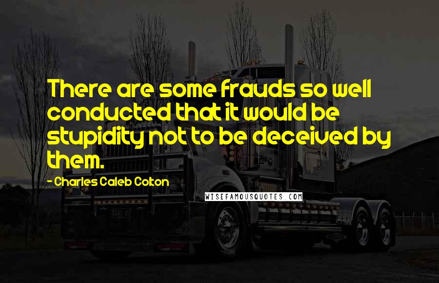 Charles Caleb Colton Quotes: There are some frauds so well conducted that it would be stupidity not to be deceived by them.
