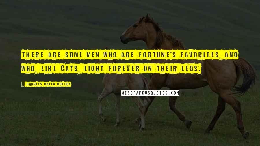 Charles Caleb Colton Quotes: There are some men who are fortune's favorites, and who, like cats, light forever on their legs.