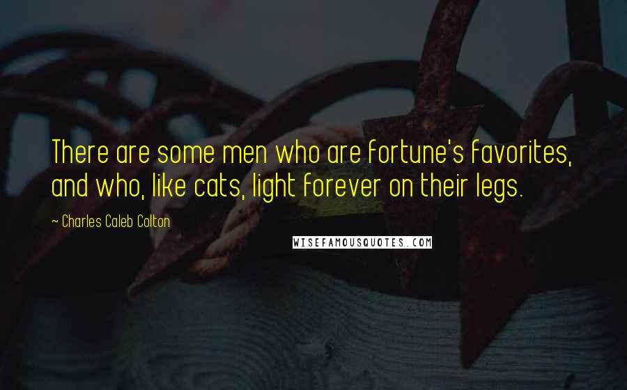 Charles Caleb Colton Quotes: There are some men who are fortune's favorites, and who, like cats, light forever on their legs.