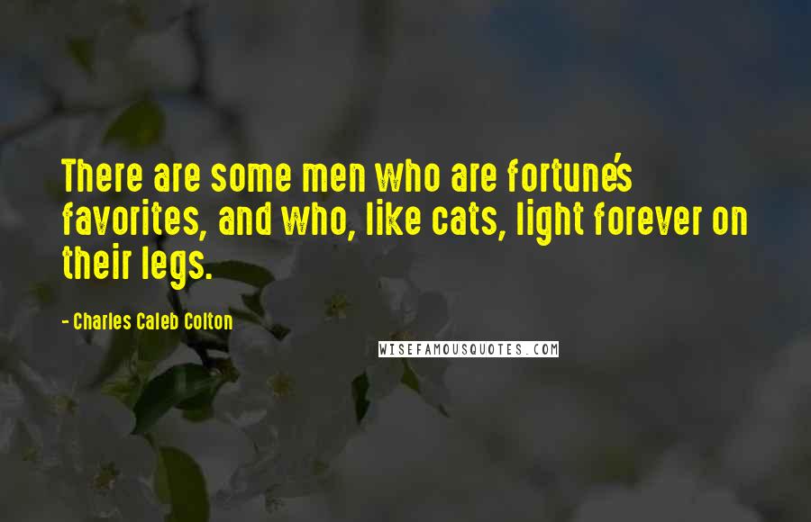 Charles Caleb Colton Quotes: There are some men who are fortune's favorites, and who, like cats, light forever on their legs.