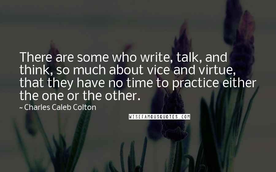 Charles Caleb Colton Quotes: There are some who write, talk, and think, so much about vice and virtue, that they have no time to practice either the one or the other.