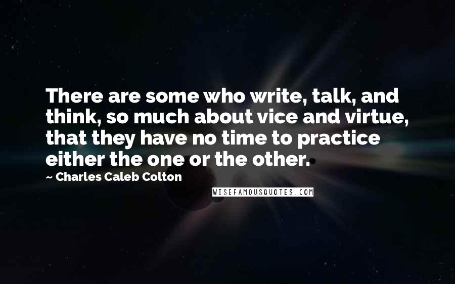 Charles Caleb Colton Quotes: There are some who write, talk, and think, so much about vice and virtue, that they have no time to practice either the one or the other.