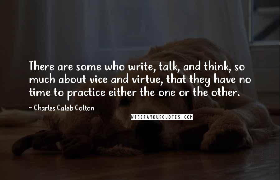 Charles Caleb Colton Quotes: There are some who write, talk, and think, so much about vice and virtue, that they have no time to practice either the one or the other.