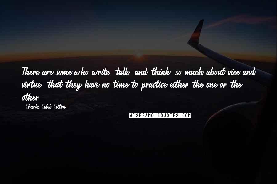 Charles Caleb Colton Quotes: There are some who write, talk, and think, so much about vice and virtue, that they have no time to practice either the one or the other.