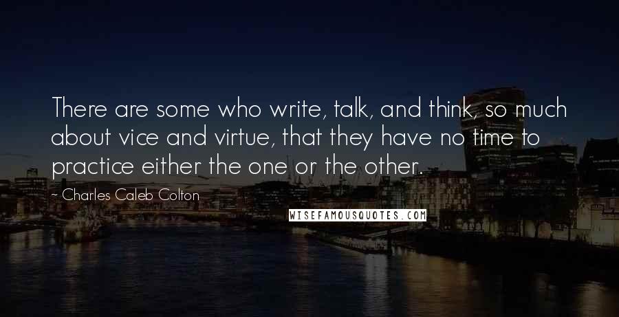 Charles Caleb Colton Quotes: There are some who write, talk, and think, so much about vice and virtue, that they have no time to practice either the one or the other.