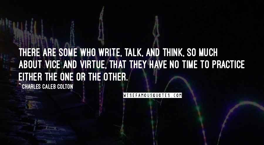 Charles Caleb Colton Quotes: There are some who write, talk, and think, so much about vice and virtue, that they have no time to practice either the one or the other.