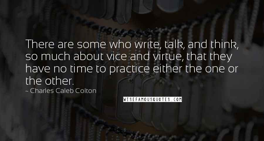 Charles Caleb Colton Quotes: There are some who write, talk, and think, so much about vice and virtue, that they have no time to practice either the one or the other.