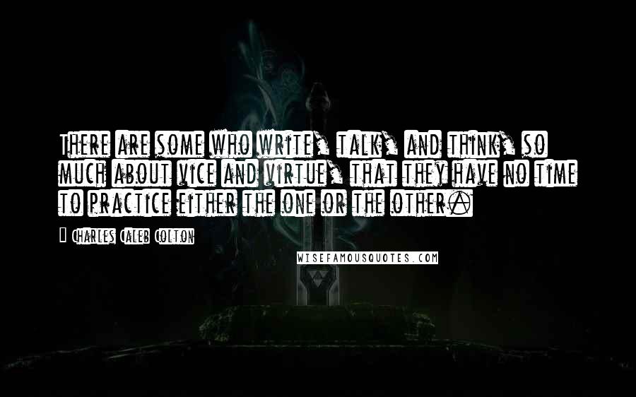 Charles Caleb Colton Quotes: There are some who write, talk, and think, so much about vice and virtue, that they have no time to practice either the one or the other.