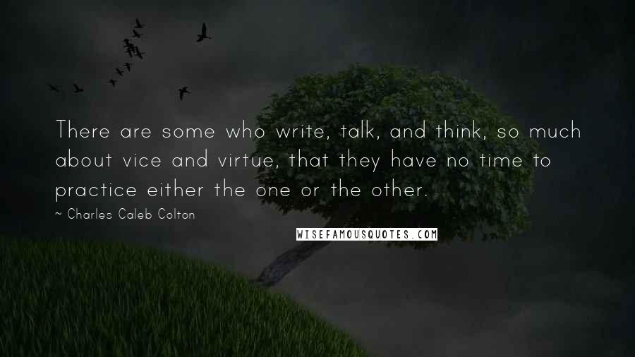 Charles Caleb Colton Quotes: There are some who write, talk, and think, so much about vice and virtue, that they have no time to practice either the one or the other.