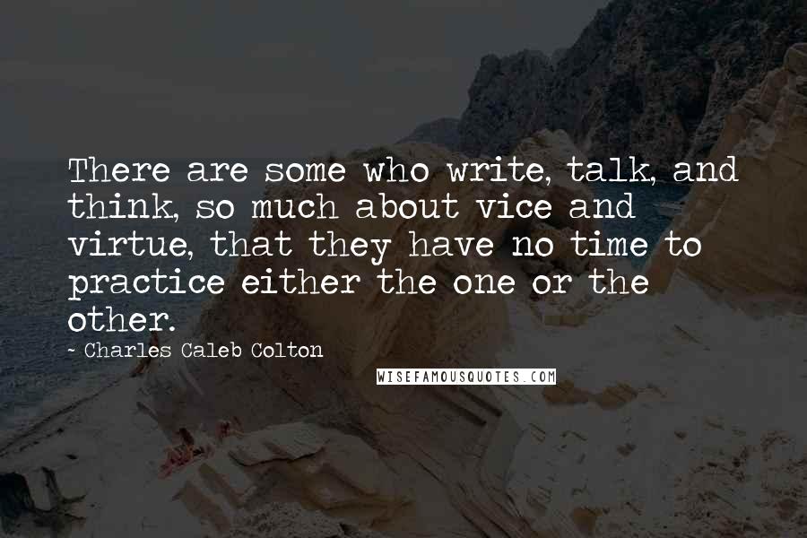 Charles Caleb Colton Quotes: There are some who write, talk, and think, so much about vice and virtue, that they have no time to practice either the one or the other.