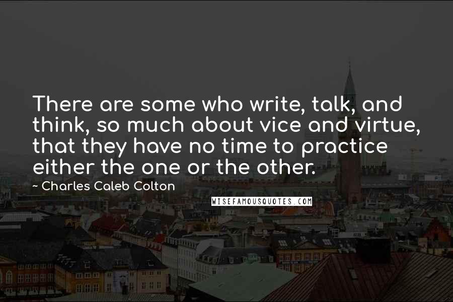 Charles Caleb Colton Quotes: There are some who write, talk, and think, so much about vice and virtue, that they have no time to practice either the one or the other.