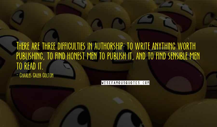 Charles Caleb Colton Quotes: There are three difficulties in authorship: to write anything worth publishing, to find honest men to publish it, and to find sensible men to read it.