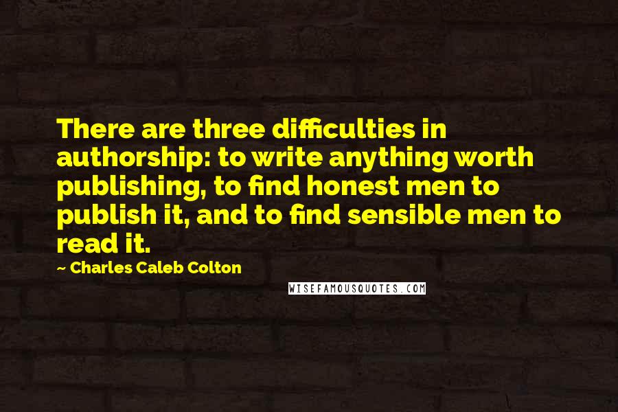 Charles Caleb Colton Quotes: There are three difficulties in authorship: to write anything worth publishing, to find honest men to publish it, and to find sensible men to read it.