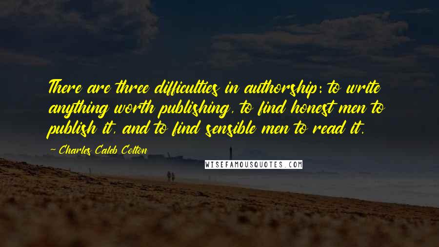 Charles Caleb Colton Quotes: There are three difficulties in authorship: to write anything worth publishing, to find honest men to publish it, and to find sensible men to read it.