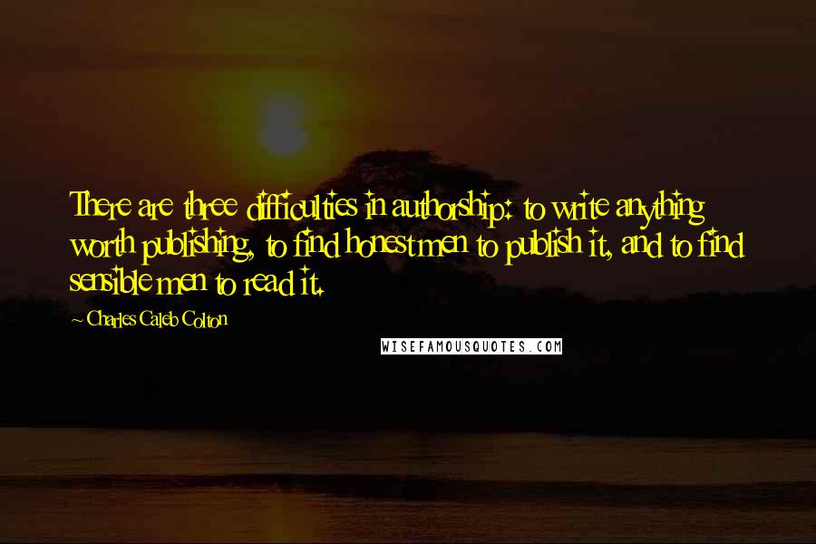 Charles Caleb Colton Quotes: There are three difficulties in authorship: to write anything worth publishing, to find honest men to publish it, and to find sensible men to read it.